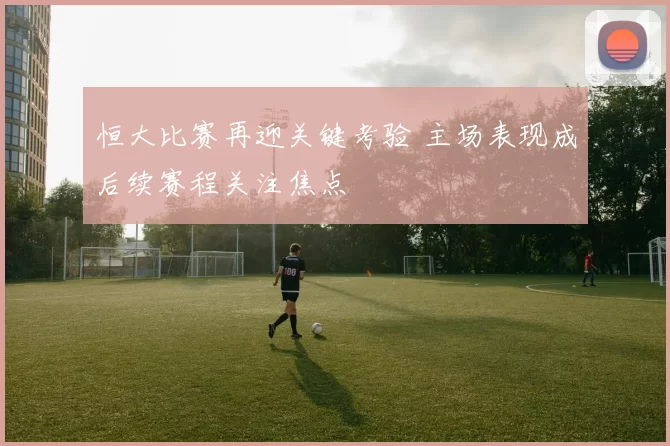 恒大比赛再迎关键考验 主场表现成后续赛程关注焦点