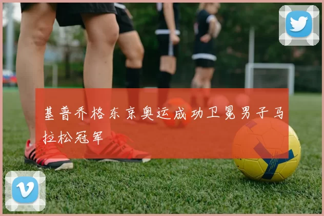 基普乔格东京奥运成功卫冕男子马拉松冠军