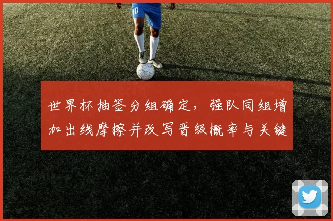 世界杯抽签分组确定，强队同组增加出线摩擦并改写晋级概率与关键对位看点