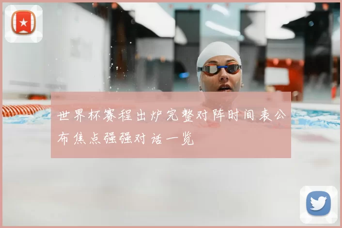 世界杯赛程出炉完整对阵时间表公布焦点强强对话一览