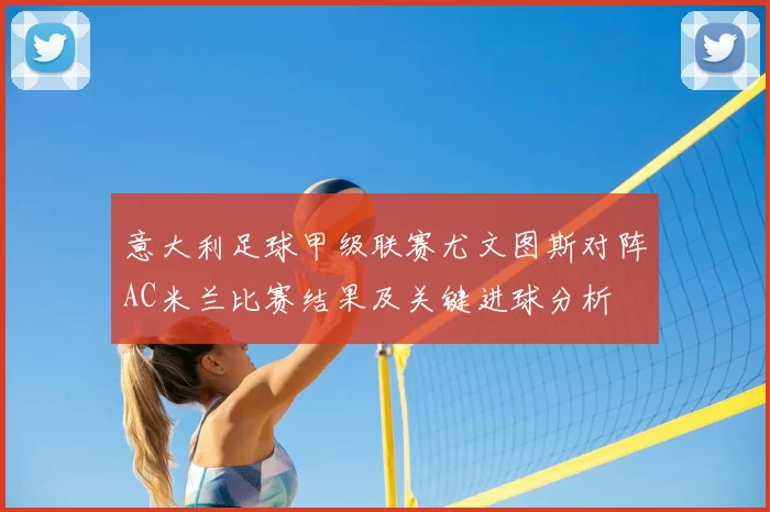 意大利足球甲级联赛尤文图斯对阵AC米兰比赛结果及关键进球分析