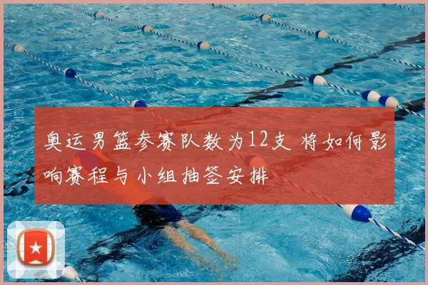 奥运男篮参赛队数为12支 将如何影响赛程与小组抽签安排
